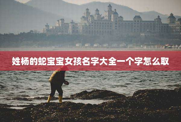 姓杨的蛇宝宝女孩名字大全一个字怎么取
