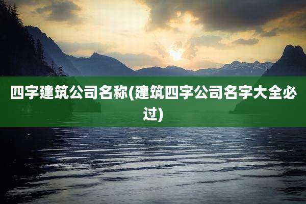 四字建筑公司名称(建筑四字公司名字大全必过)