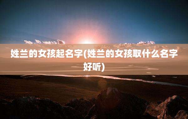 姓兰的女孩起名字(姓兰的女孩取什么名字好听)