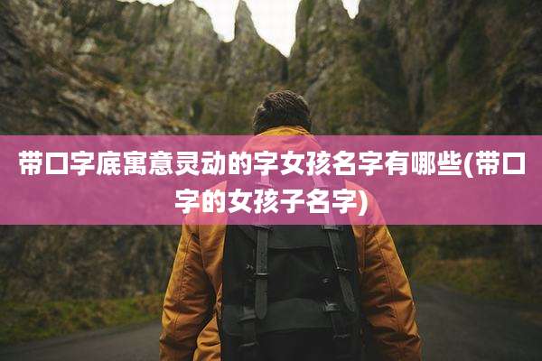 带口字底寓意灵动的字女孩名字有哪些(带口字的女孩子名字)