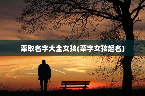 粟取名字大全女孩(粟字女孩起名)
