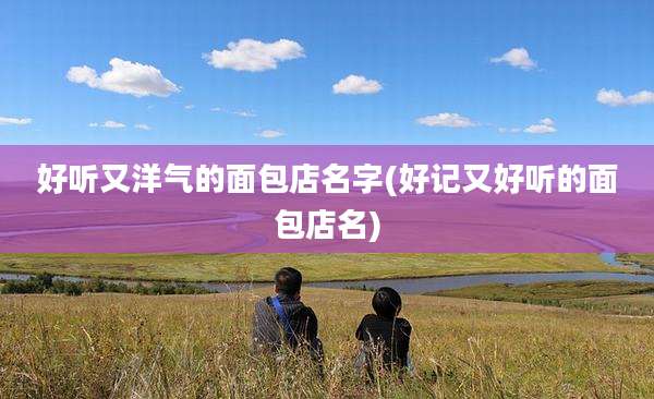 好听又洋气的面包店名字(好记又好听的面包店名)