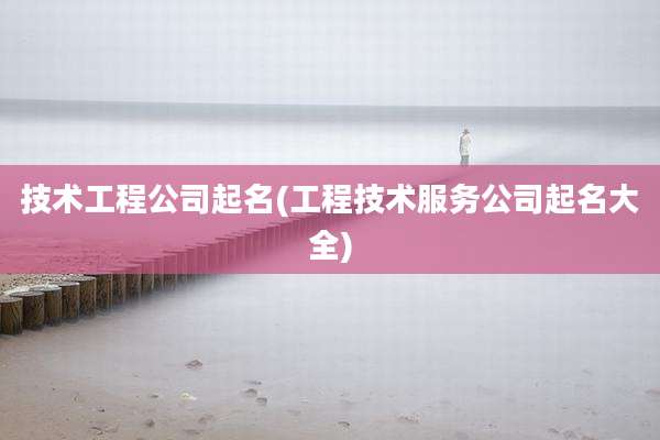 技术工程公司起名(工程技术服务公司起名大全)