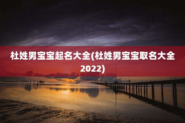 杜姓男宝宝起名大全(杜姓男宝宝取名大全2022)