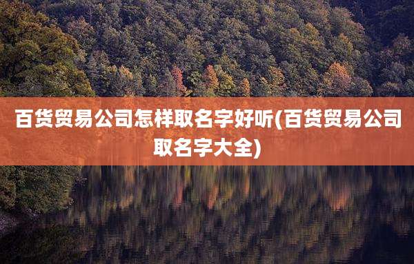 百货贸易公司怎样取名字好听(百货贸易公司取名字大全)