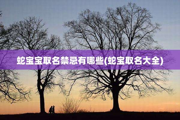 蛇宝宝取名禁忌有哪些(蛇宝取名大全)
