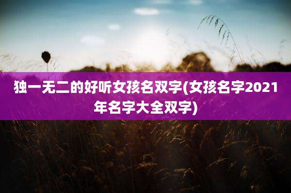 独一无二的好听女孩名双字(女孩名字2021年名字大全双字)