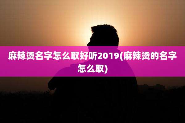 麻辣烫名字怎么取好听2019(麻辣烫的名字怎么取)