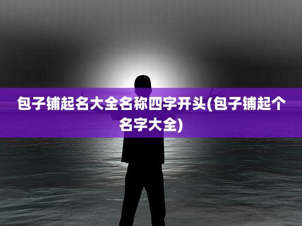 包子铺起名大全名称四字开头(包子铺起个名字大全)