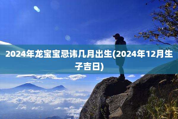 2024年龙宝宝忌讳几月出生(2024年12月生子吉日)
