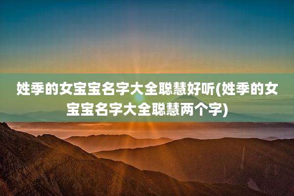 姓季的女宝宝名字大全聪慧好听(姓季的女宝宝名字大全聪慧两个字)