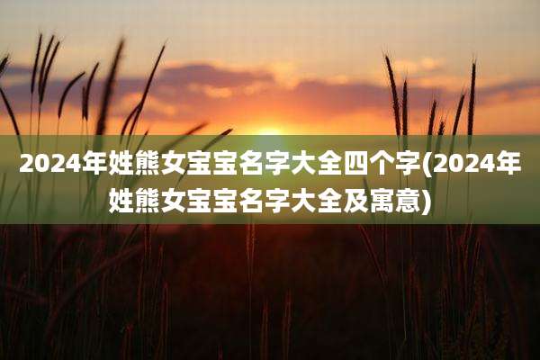 2024年姓熊女宝宝名字大全四个字(2024年姓熊女宝宝名字大全及寓意)