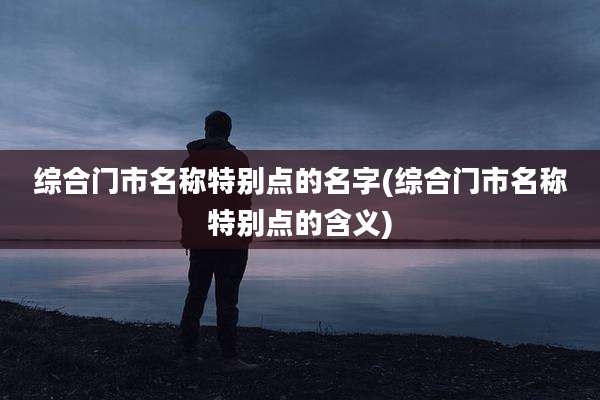 综合门市名称特别点的名字(综合门市名称特别点的含义)