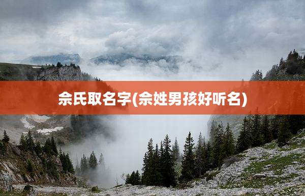 佘氏取名字(佘姓男孩好听名)