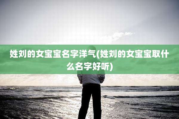 姓刘的女宝宝名字洋气(姓刘的女宝宝取什么名字好听)