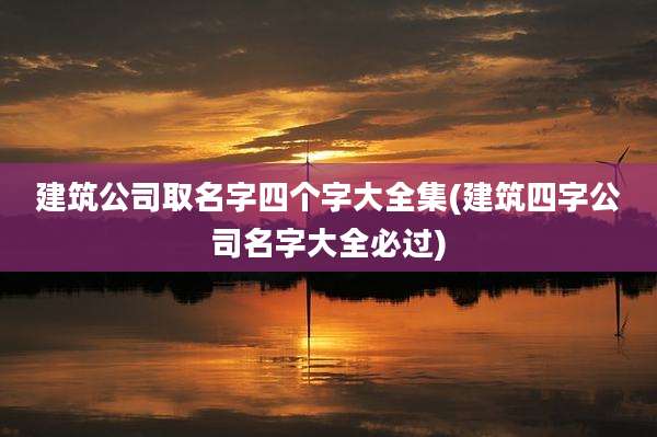 建筑公司取名字四个字大全集(建筑四字公司名字大全必过)
