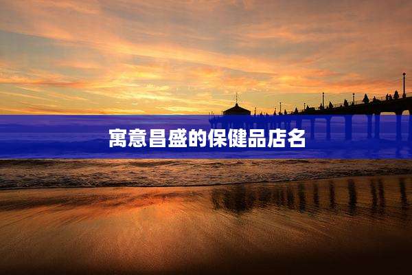 寓意昌盛的保健品店名