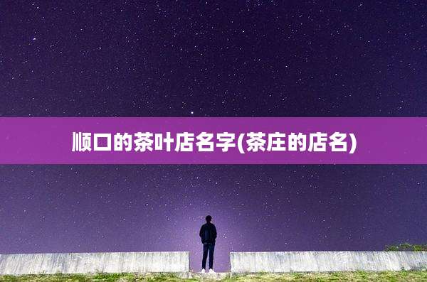顺口的茶叶店名字(茶庄的店名)
