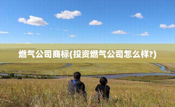 燃气公司商标(投资燃气公司怎么样?)