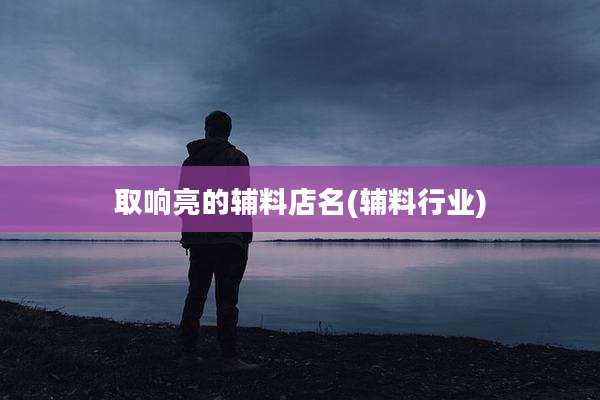 取响亮的辅料店名(辅料行业)