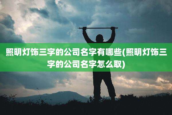 照明灯饰三字的公司名字有哪些(照明灯饰三字的公司名字怎么取)