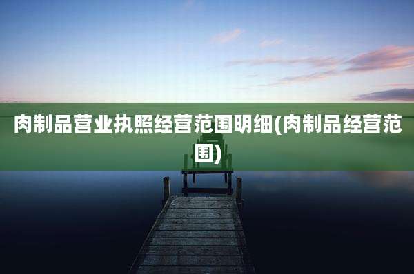 肉制品营业执照经营范围明细(肉制品经营范围)