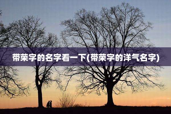 带荣字的名字看一下(带荣字的洋气名字)