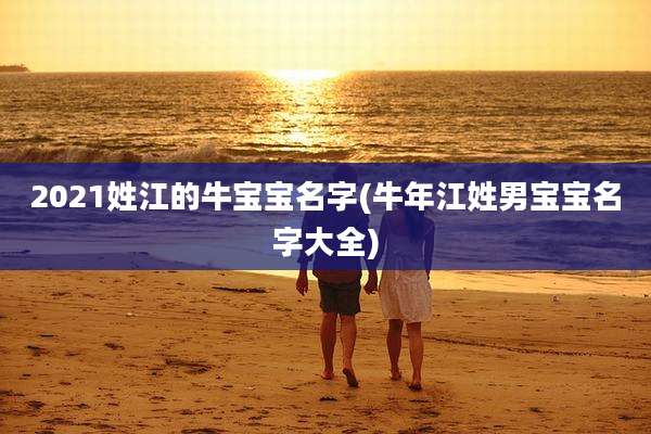 2021姓江的牛宝宝名字(牛年江姓男宝宝名字大全)