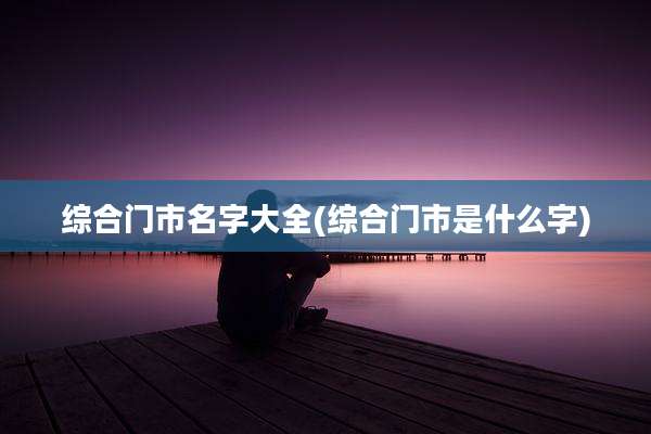 综合门市名字大全(综合门市是什么字)