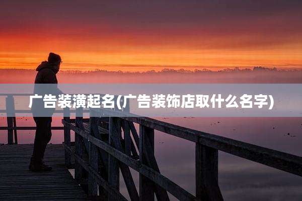 广告装潢起名(广告装饰店取什么名字)