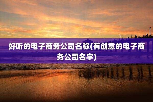 好听的电子商务公司名称(有创意的电子商务公司名字)