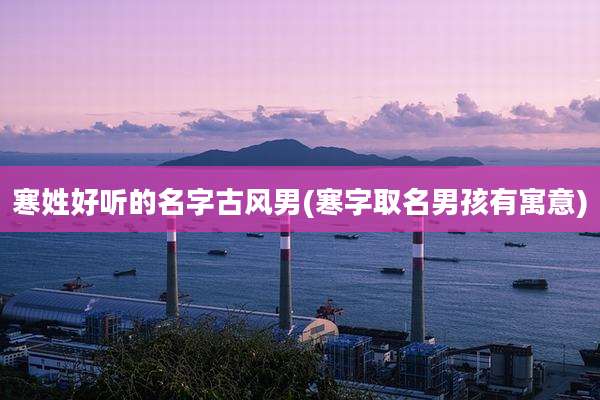 寒姓好听的名字古风男(寒字取名男孩有寓意)