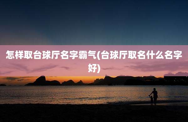 怎样取台球厅名字霸气(台球厅取名什么名字好)