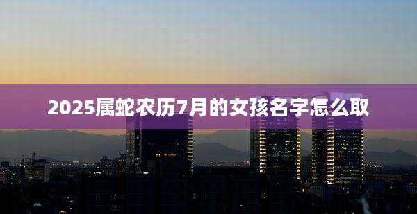 2025属蛇农历7月的女孩名字怎么取