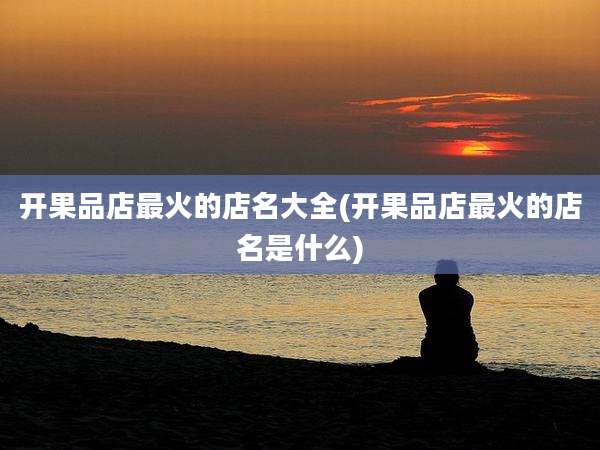 开果品店最火的店名大全(开果品店最火的店名是什么)