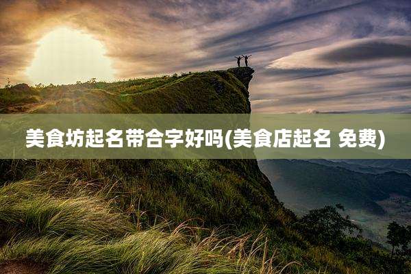 美食坊起名带合字好吗(美食店起名 免费)