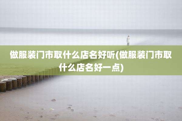 做服装门市取什么店名好听(做服装门市取什么店名好一点)