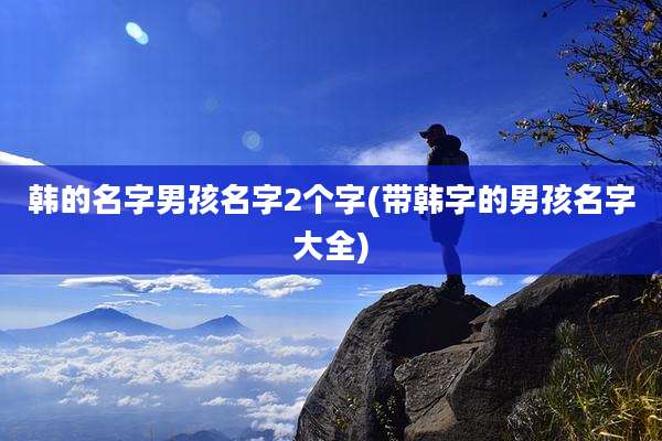 韩的名字男孩名字2个字(带韩字的男孩名字大全)