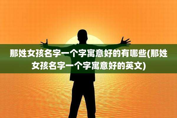 那姓女孩名字一个字寓意好的有哪些(那姓女孩名字一个字寓意好的英文)