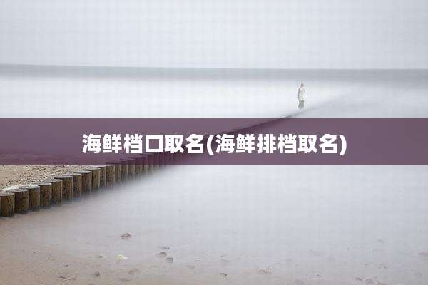 海鲜档口取名(海鲜排档取名)