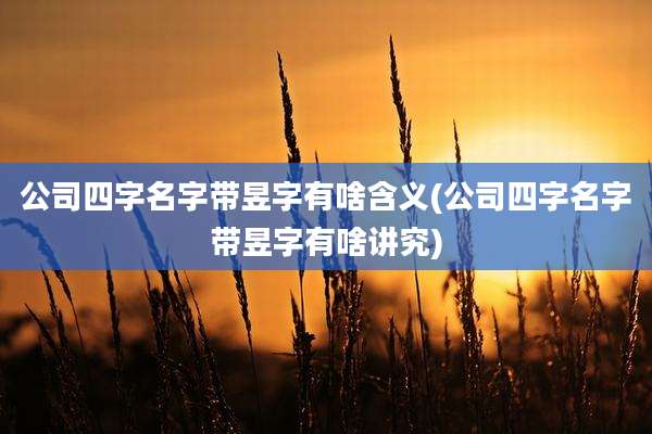 公司四字名字带昱字有啥含义(公司四字名字带昱字有啥讲究)