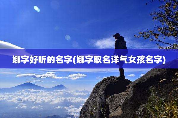娜字好听的名字(娜字取名洋气女孩名字)