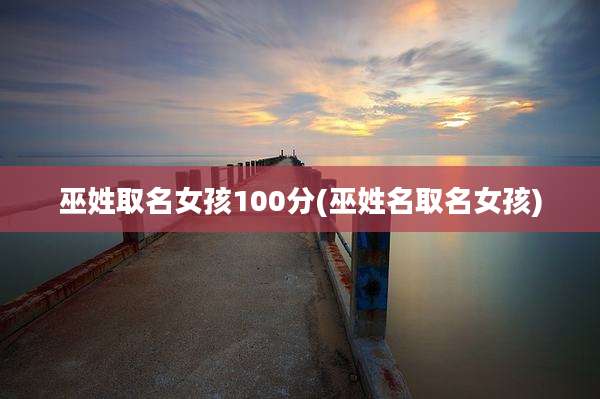巫姓取名女孩100分(巫姓名取名女孩)