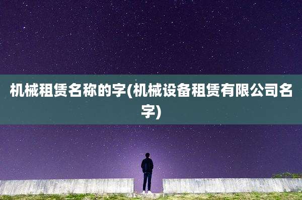 机械租赁名称的字(机械设备租赁有限公司名字)