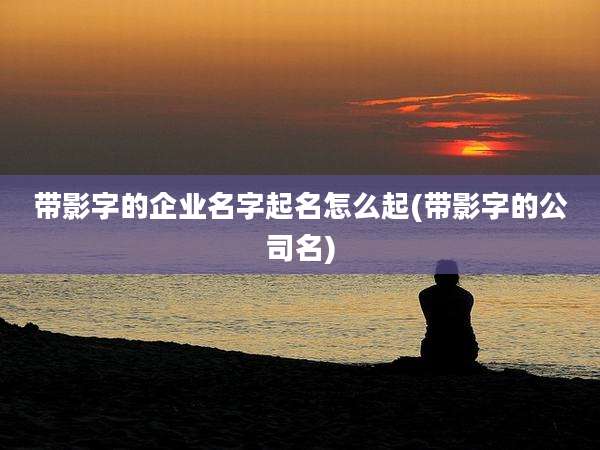 带影字的企业名字起名怎么起(带影字的公司名)