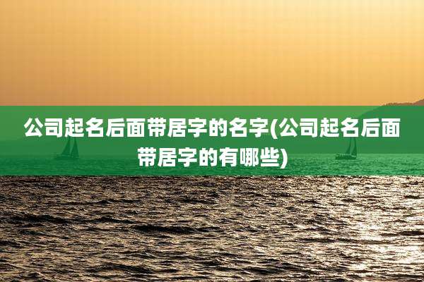 公司起名后面带居字的名字(公司起名后面带居字的有哪些)