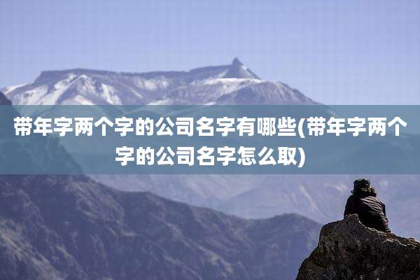 带年字两个字的公司名字有哪些(带年字两个字的公司名字怎么取)