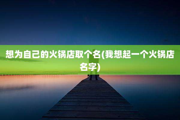 想为自己的火锅店取个名(我想起一个火锅店名字)