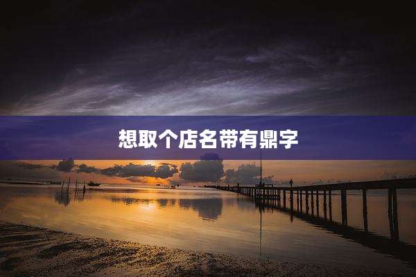 想取个店名带有鼎字