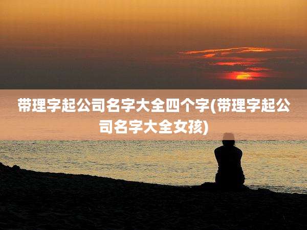 带理字起公司名字大全四个字(带理字起公司名字大全女孩)